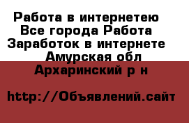 Работа в интернетею - Все города Работа » Заработок в интернете   . Амурская обл.,Архаринский р-н